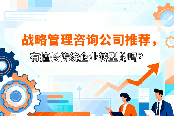 戰(zhàn)略管理咨詢公司推薦，有擅長(zhǎng)傳統(tǒng)企業(yè)轉(zhuǎn)型的嗎？