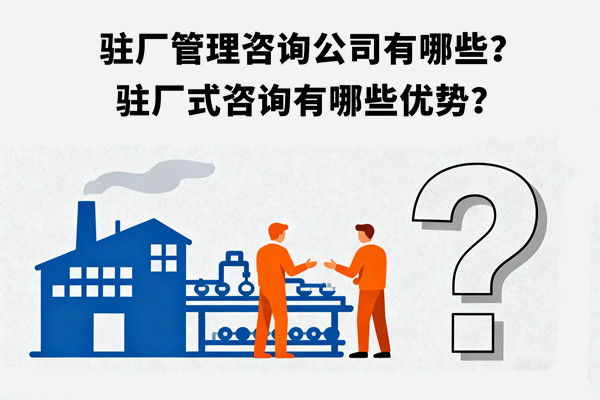駐廠管理咨詢公司有哪些？駐廠式咨詢有哪些優(yōu)勢？