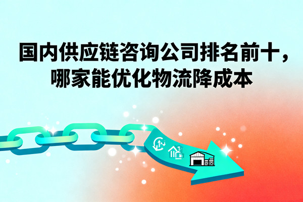 國(guó)內(nèi)供應(yīng)鏈咨詢(xún)公司排名前十，哪家能優(yōu)化物流降成本？