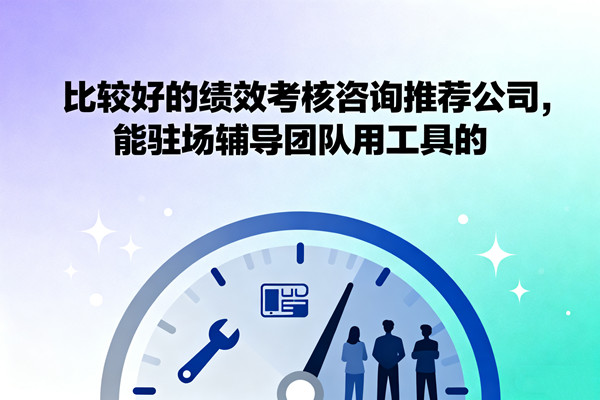比較好的績(jī)效考核咨詢推薦公司，能駐場(chǎng)輔導(dǎo)團(tuán)隊(duì)用工具的