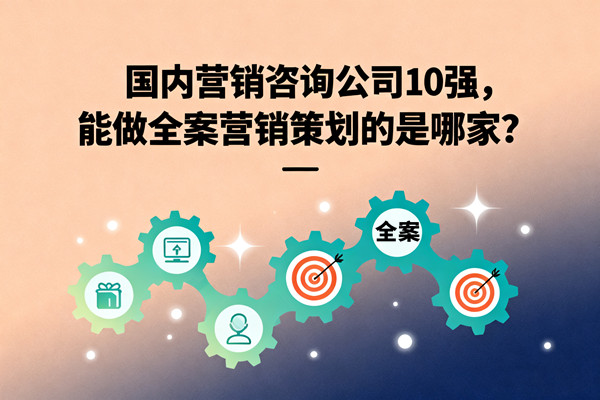 國內營銷咨詢公司10強，能做全案營銷策劃的是哪家？