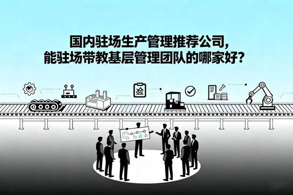 國內(nèi)駐場生產(chǎn)管理推薦公司，能駐場帶教基層管理團(tuán)隊的哪家好？