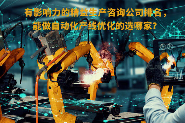 有影響力的精益生產(chǎn)咨詢公司排名，能做自動(dòng)化產(chǎn)線優(yōu)化的選哪家？