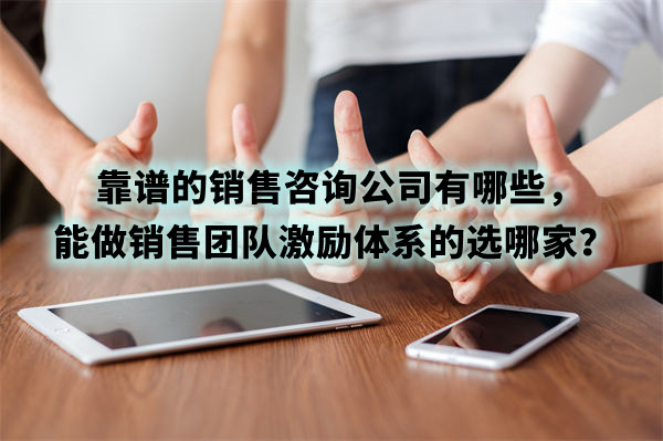 靠譜的銷售咨詢公司有哪些，能做銷售團(tuán)隊(duì)激勵體系的選哪家？