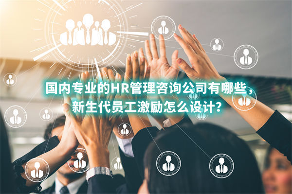 國內(nèi)專業(yè)的HR管理咨詢公司有哪些，新生代員工激勵怎么設(shè)計？
