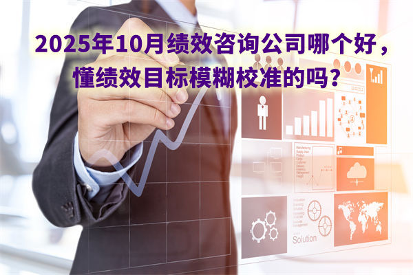 2025年10月績效咨詢公司哪個好，懂績效目標(biāo)模糊校準(zhǔn)的嗎？